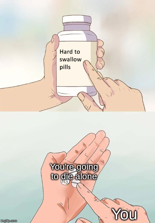 Hard To Swallow Pills | You're going to die alone; You | image tagged in memes,hard to swallow pills | made w/ Imgflip meme maker