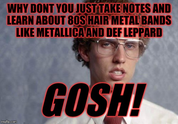 "Just cuz u don't like def leppard and metallica doesn't mean u have to insult them - jus in case u don't know . Ugh! Idiots!" | WHY DONT YOU JUST TAKE NOTES AND
LEARN ABOUT 80S HAIR METAL BANDS
LIKE METALLICA AND DEF LEPPARD; GOSH! | image tagged in napoleon dynamite,def leppard,metallica,music memes,funny music memes,memes | made w/ Imgflip meme maker