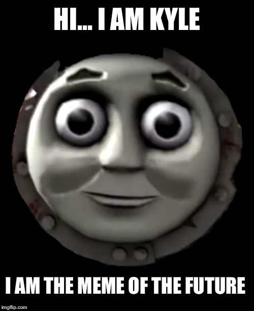 *staring into your soul* | HI... I AM KYLE; I AM THE MEME OF THE FUTURE | image tagged in kyle,original,thomas the dank engine,memes | made w/ Imgflip meme maker