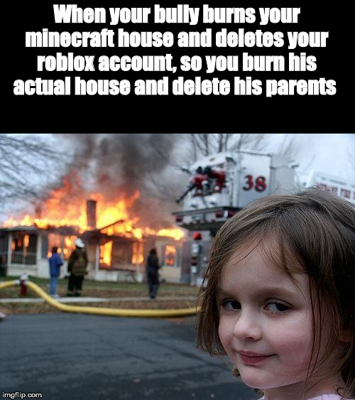 Disaster Girl Meme | When your bully burns your minecraft house and deletes your roblox account, so you burn his actual house and delete his parents | image tagged in memes,disaster girl | made w/ Imgflip meme maker