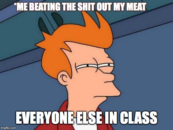 Futurama Fry | *ME BEATING THE SHIT OUT MY MEAT; EVERYONE ELSE IN CLASS | image tagged in memes,futurama fry | made w/ Imgflip meme maker