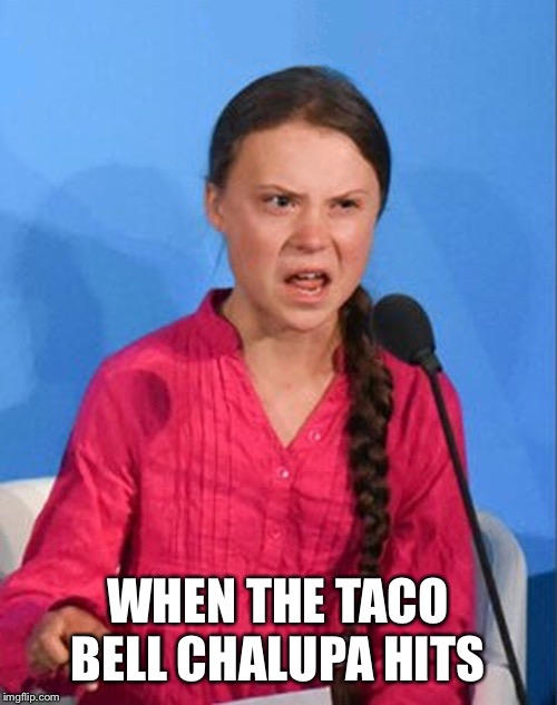 That Taco Bell effect on the climate | WHEN THE TACO BELL CHALUPA HITS | image tagged in greta thunberg how dare you,taco bell | made w/ Imgflip meme maker