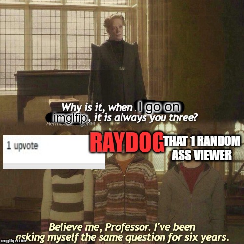 Ah shit here we go again. | I go on; imglfip; THAT 1 RANDOM ASS VIEWER; RAYDOG | image tagged in why is it always you three | made w/ Imgflip meme maker