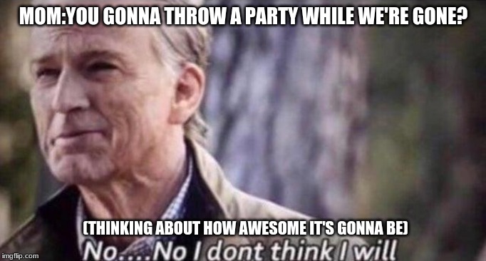 no i don't think i will | MOM:YOU GONNA THROW A PARTY WHILE WE'RE GONE? (THINKING ABOUT HOW AWESOME IT'S GONNA BE) | image tagged in no i don't think i will | made w/ Imgflip meme maker