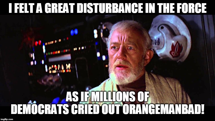 Trump must have tweeted again. | I FELT A GREAT DISTURBANCE IN THE FORCE; AS IF MILLIONS OF DEMOCRATS CRIED OUT ORANGEMANBAD! | image tagged in i felt a great disturbance in the force,butthurt liberals | made w/ Imgflip meme maker