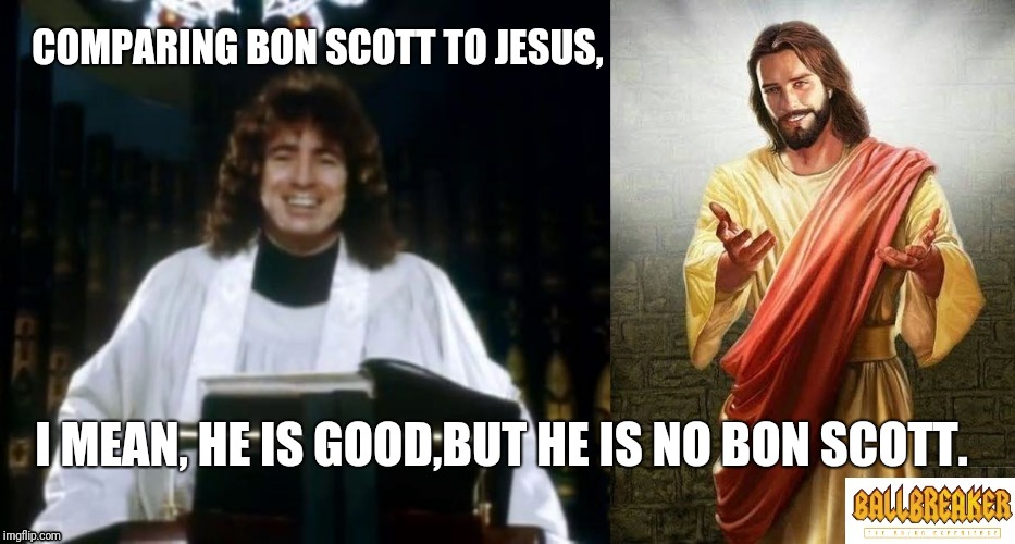 Let there be rock | COMPARING BON SCOTT TO JESUS, I MEAN, HE IS GOOD,BUT HE IS NO BON SCOTT. | image tagged in memes,acdc,funny memes,ballbreaker | made w/ Imgflip meme maker
