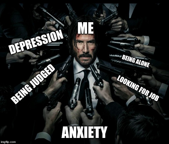 John wick 2 | ME; DEPRESSION; BEING ALONE; BEING JUDGED; LOOKING FOR JOB; ANXIETY | image tagged in john wick 2 | made w/ Imgflip meme maker