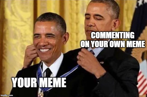 This is what i'm doing with my life now. | COMMENTING ON YOUR OWN MEME; YOUR MEME | image tagged in obama awards self | made w/ Imgflip meme maker