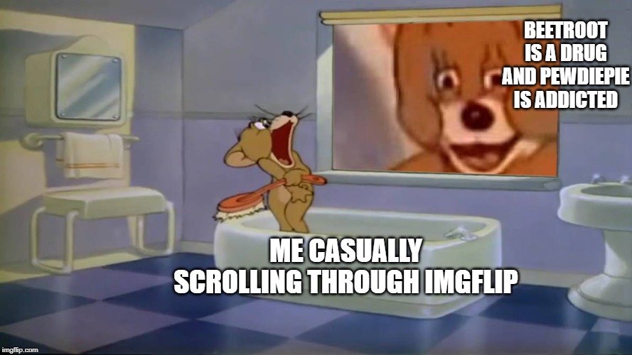 oh shit jerry | ME CASUALLY SCROLLING THROUGH IMGFLIP BEETROOT IS A DRUG AND PEWDIEPIE IS ADDICTED | image tagged in oh shit jerry | made w/ Imgflip meme maker