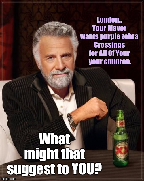 The Most Interesting Man In The World | London.. Your Mayor wants purple zebra Crossings for All Of Your  your children. What might that suggest to YOU? | image tagged in memes,uk,parliament,george soros,the great awakening,prime minister | made w/ Imgflip meme maker