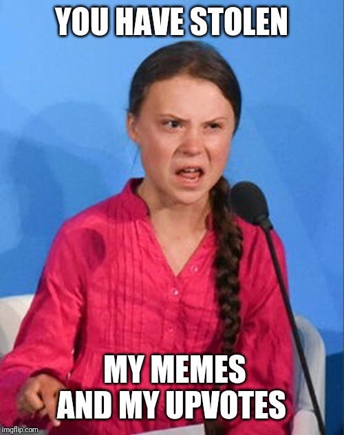 Greta Thunberg how dare you | YOU HAVE STOLEN; MY MEMES AND MY UPVOTES | image tagged in greta thunberg how dare you | made w/ Imgflip meme maker
