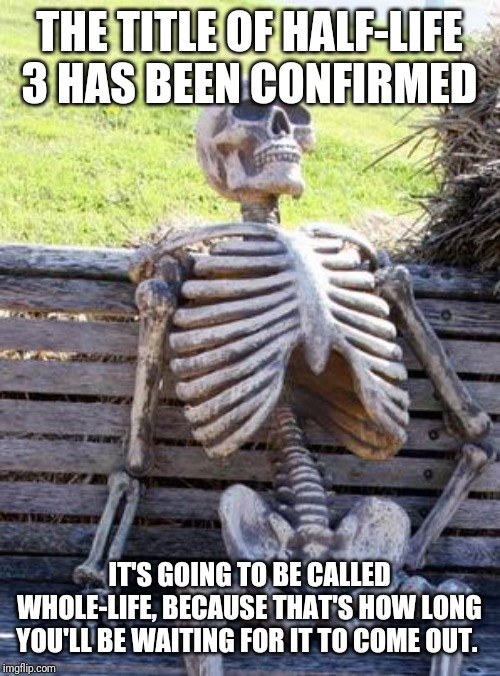 Waiting Skeleton Meme | THE TITLE OF HALF-LIFE 3 HAS BEEN CONFIRMED; IT'S GOING TO BE CALLED WHOLE-LIFE, BECAUSE THAT'S HOW LONG YOU'LL BE WAITING FOR IT TO COME OUT. | image tagged in memes,waiting skeleton | made w/ Imgflip meme maker