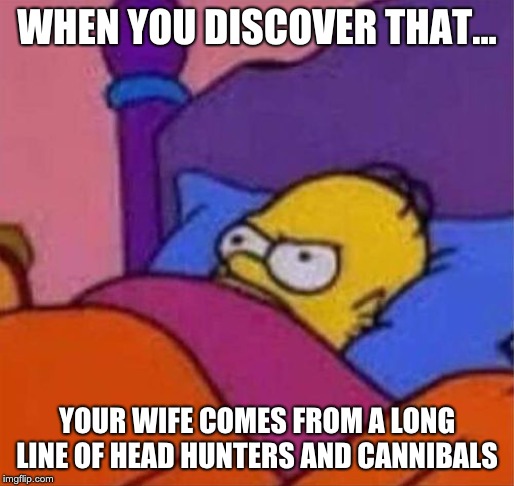 angry homer simpson in bed | WHEN YOU DISCOVER THAT... YOUR WIFE COMES FROM A LONG LINE OF HEAD HUNTERS AND CANNIBALS | image tagged in angry homer simpson in bed | made w/ Imgflip meme maker