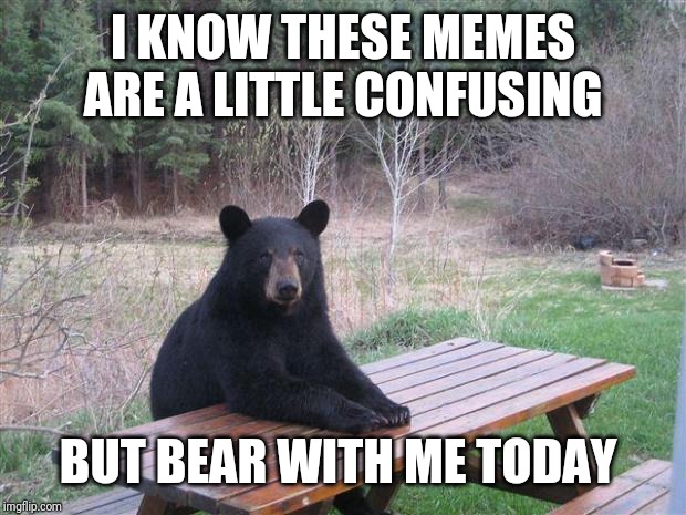 Bear of bad news | I KNOW THESE MEMES ARE A LITTLE CONFUSING; BUT BEAR WITH ME TODAY | image tagged in bear of bad news,memes,funny memes,funny | made w/ Imgflip meme maker