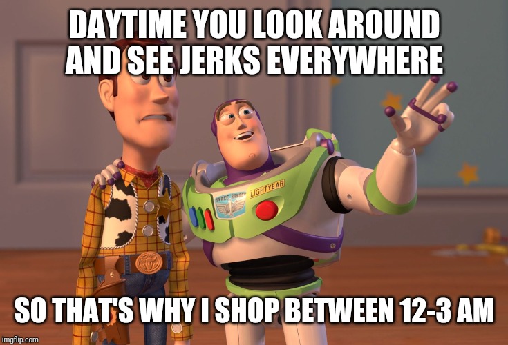 X, X Everywhere Meme | DAYTIME YOU LOOK AROUND AND SEE JERKS EVERYWHERE; SO THAT'S WHY I SHOP BETWEEN 12-3 AM | image tagged in memes,x x everywhere | made w/ Imgflip meme maker