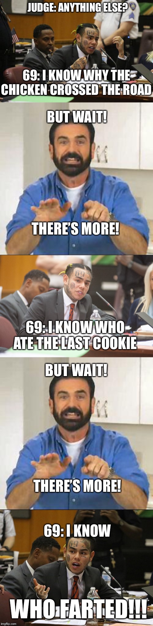 JUDGE: ANYTHING ELSE? 69: I KNOW WHY THE CHICKEN CROSSED THE ROAD; BUT WAIT! THERE’S MORE! 69: I KNOW WHO ATE THE LAST COOKIE; BUT WAIT! THERE’S MORE! 69: I KNOW; WHO FARTED!!! | image tagged in but wait there's more,tekashi 6ix9ine testifies,tekashi snitching,tekashi 69 | made w/ Imgflip meme maker