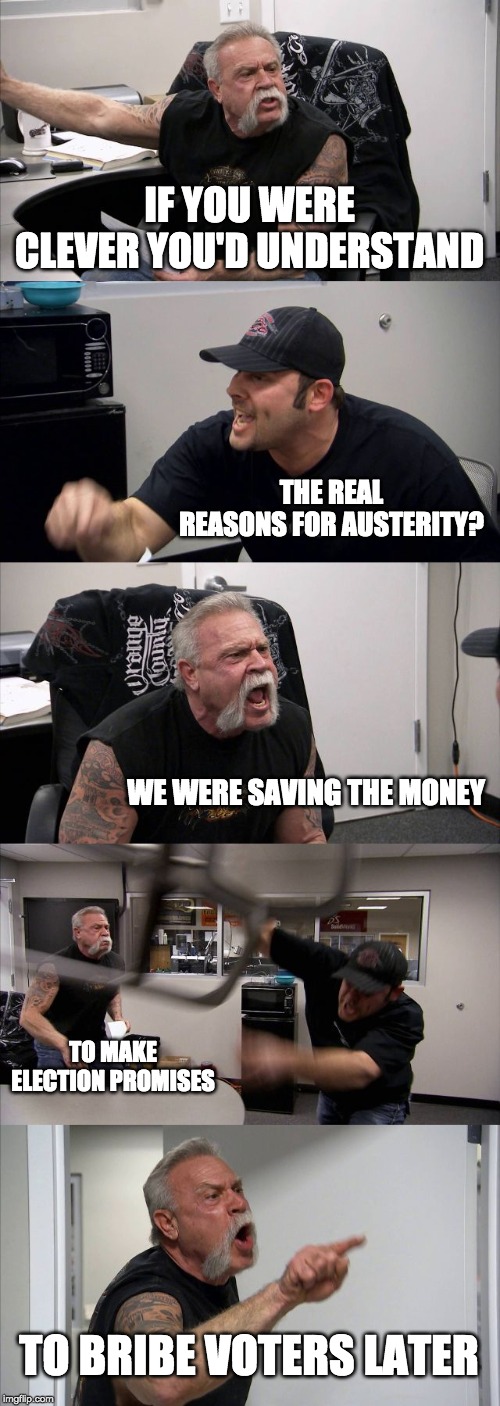 BORIS BULLSHIT | IF YOU WERE CLEVER YOU'D UNDERSTAND; THE REAL REASONS FOR AUSTERITY? WE WERE SAVING THE MONEY; TO MAKE ELECTION PROMISES; TO BRIBE VOTERS LATER | image tagged in memes,american chopper argument,boris johnson,nhs,election,austerity | made w/ Imgflip meme maker