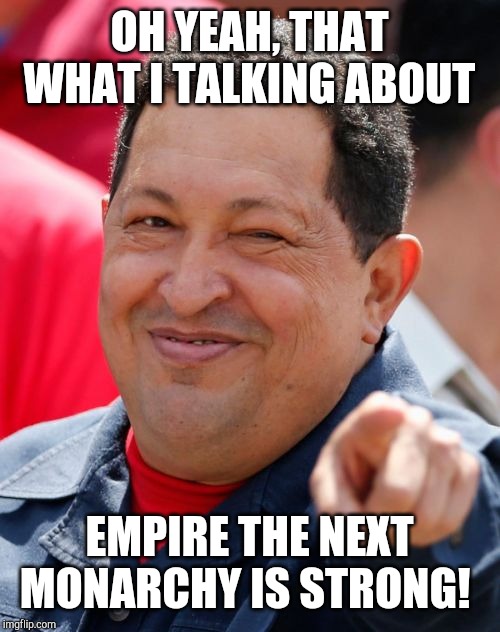 Empire the next monarchy is Strong | OH YEAH, THAT WHAT I TALKING ABOUT; EMPIRE THE NEXT MONARCHY IS STRONG! | image tagged in memes,chavez | made w/ Imgflip meme maker