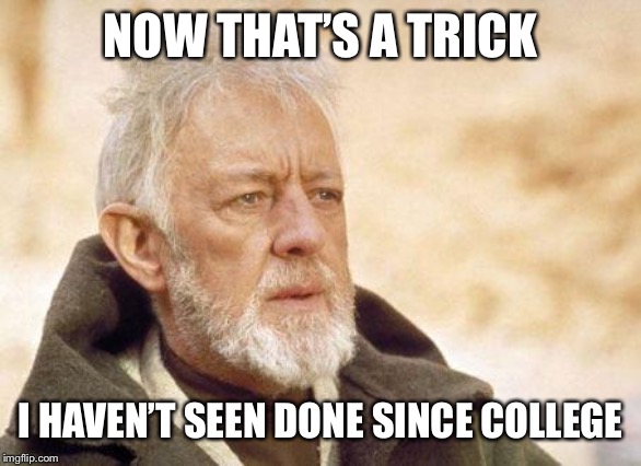 Now that's a name I haven't heard since...  | NOW THAT’S A TRICK I HAVEN’T SEEN DONE SINCE COLLEGE | image tagged in now that's a name i haven't heard since | made w/ Imgflip meme maker