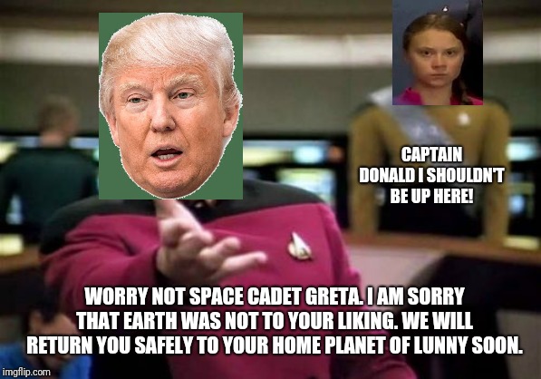 Captain Donald Trump - Space Cadet Greta Thunberg | CAPTAIN DONALD I SHOULDN'T BE UP HERE! WORRY NOT SPACE CADET GRETA. I AM SORRY THAT EARTH WAS NOT TO YOUR LIKING. WE WILL RETURN YOU SAFELY TO YOUR HOME PLANET OF LUNNY SOON. | image tagged in memes,picard wtf,donald trump,greta thunberg,star trek,greta thunberg how dare you | made w/ Imgflip meme maker