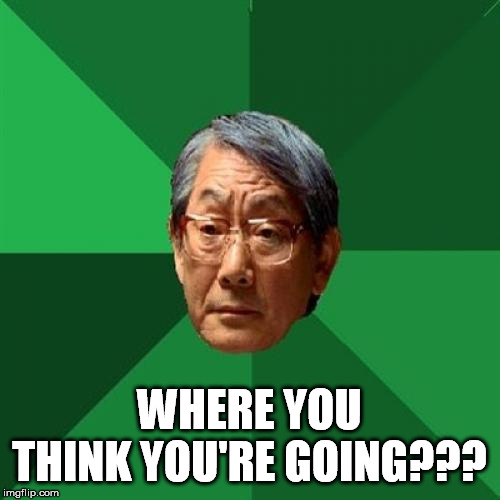 High Expectations Asian Father Meme | WHERE YOU THINK YOU'RE GOING??? | image tagged in memes,high expectations asian father | made w/ Imgflip meme maker