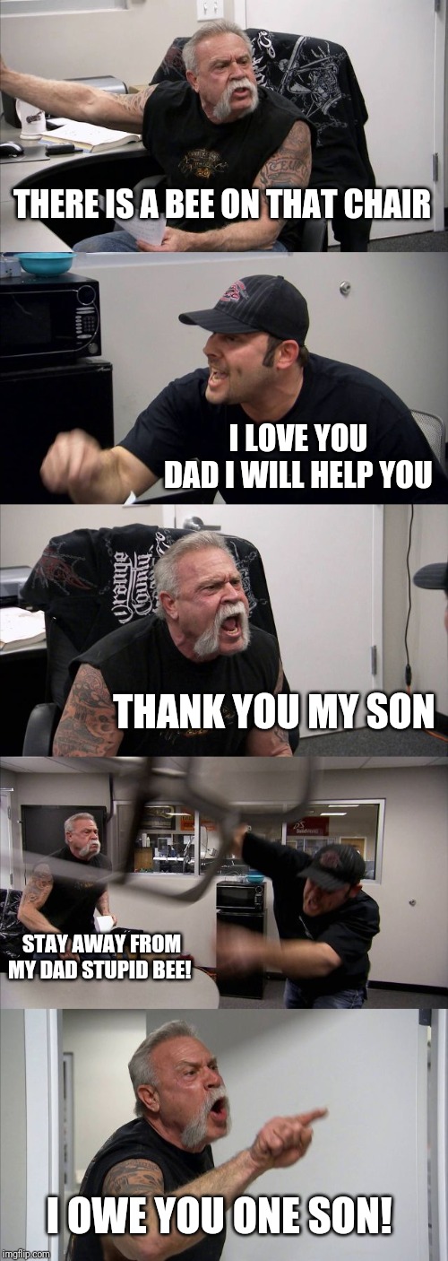 American Chopper Argument Meme | THERE IS A BEE ON THAT CHAIR; I LOVE YOU DAD I WILL HELP YOU; THANK YOU MY SON; STAY AWAY FROM MY DAD STUPID BEE! I OWE YOU ONE SON! | image tagged in memes,american chopper argument | made w/ Imgflip meme maker