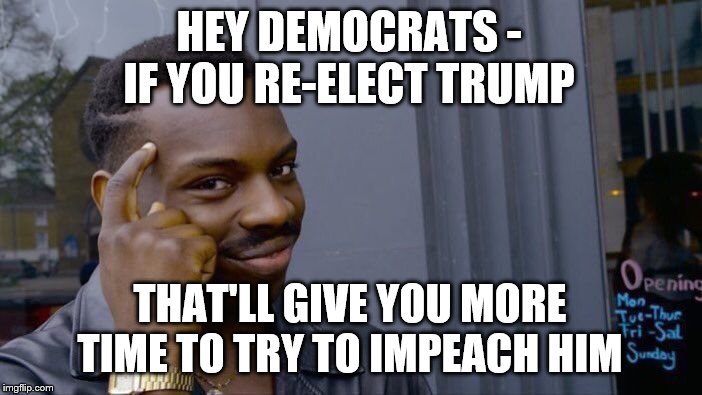 A solution to the Trump impeachment problem | HEY DEMOCRATS - IF YOU RE-ELECT TRUMP; THAT'LL GIVE YOU MORE TIME TO TRY TO IMPEACH HIM | image tagged in trump,impeachment,democrats | made w/ Imgflip meme maker