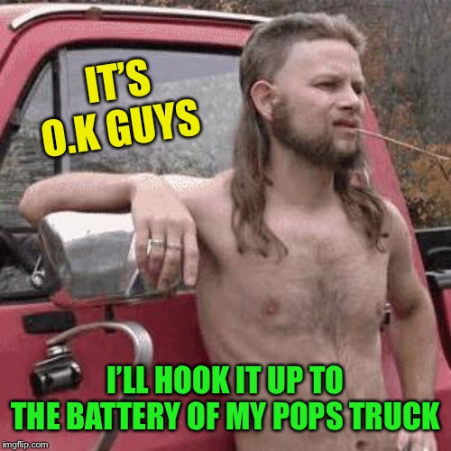 almost redneck | IT’S O.K GUYS I’LL HOOK IT UP TO THE BATTERY OF MY POPS TRUCK | image tagged in almost redneck | made w/ Imgflip meme maker