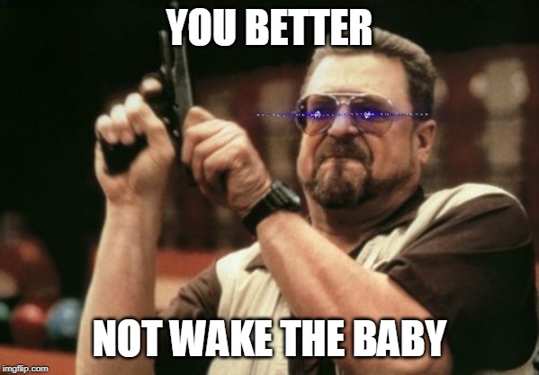 Am I The Only One Around Here Meme | YOU BETTER; NOT WAKE THE BABY | image tagged in memes,am i the only one around here | made w/ Imgflip meme maker