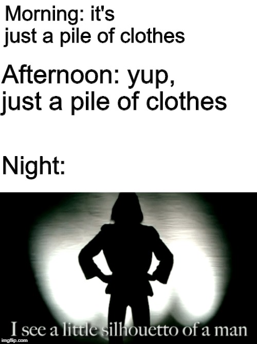when your lying in bed and look across your room |  Morning: it's just a pile of clothes; Afternoon: yup, just a pile of clothes; Night: | image tagged in memes,bohemian rhapsody,clothes | made w/ Imgflip meme maker