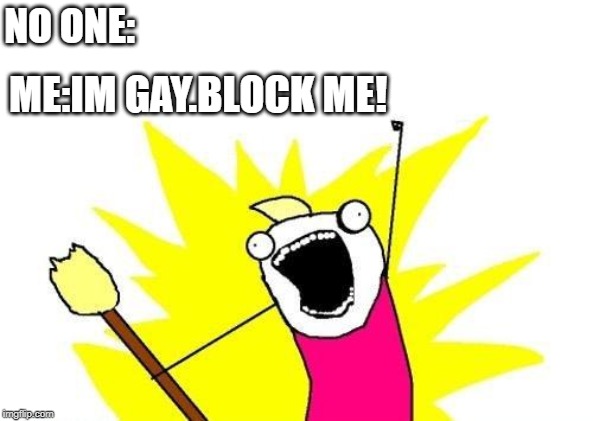 X All The Y | NO ONE:; ME:IM GAY.BLOCK ME! | image tagged in memes,x all the y | made w/ Imgflip meme maker