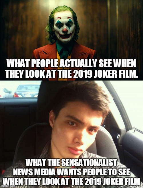 Reality vs Propaganda | WHAT PEOPLE ACTUALLY SEE WHEN THEY LOOK AT THE 2019 JOKER FILM. WHAT THE SENSATIONALIST NEWS MEDIA WANTS PEOPLE TO SEE WHEN THEY LOOK AT THE 2019 JOKER FILM | image tagged in memes,joker,agenda,biased media,media lies,fiction | made w/ Imgflip meme maker