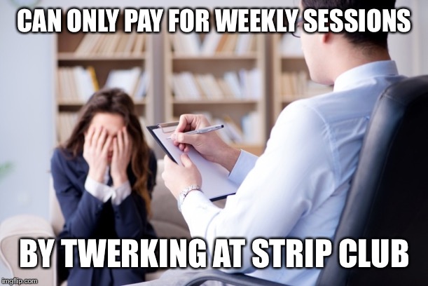 Psychiatrist  | CAN ONLY PAY FOR WEEKLY SESSIONS BY TWERKING AT STRIP CLUB | image tagged in psychiatrist | made w/ Imgflip meme maker