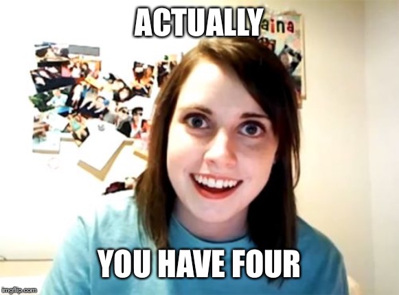 Overly Attached Girlfriend Meme | ACTUALLY YOU HAVE FOUR | image tagged in memes,overly attached girlfriend | made w/ Imgflip meme maker