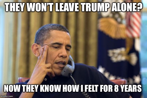 No I Can't Obama | THEY WON’T LEAVE TRUMP ALONE? NOW THEY KNOW HOW I FELT FOR 8 YEARS | image tagged in memes,no i cant obama | made w/ Imgflip meme maker