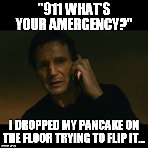 Liam Neeson Taken | "911 WHAT'S YOUR AMERGENCY?"; I DROPPED MY PANCAKE ON THE FLOOR TRYING TO FLIP IT... | image tagged in memes,liam neeson taken | made w/ Imgflip meme maker