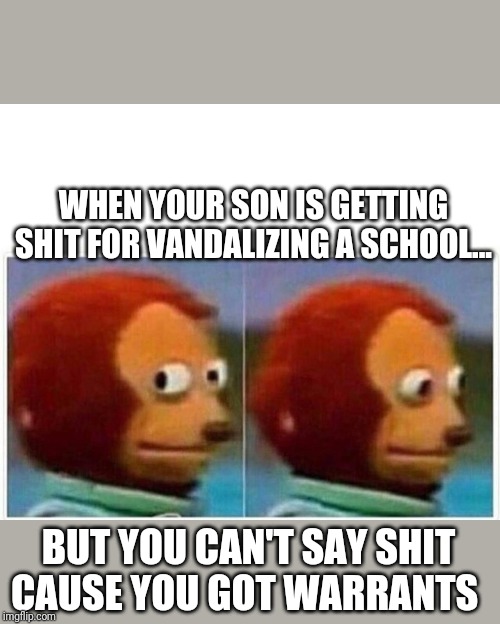 Monkey Puppet Meme | WHEN YOUR SON IS GETTING SHIT FOR VANDALIZING A SCHOOL... BUT YOU CAN'T SAY SHIT CAUSE YOU GOT WARRANTS | image tagged in monkey puppet | made w/ Imgflip meme maker