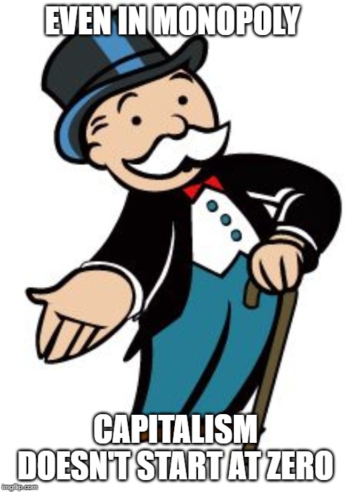 Monopoly guy | EVEN IN MONOPOLY; CAPITALISM DOESN'T START AT ZERO | image tagged in monopoly guy | made w/ Imgflip meme maker