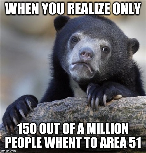 Confession Bear Meme | WHEN YOU REALIZE ONLY; 150 OUT OF A MILLION PEOPLE WHENT TO AREA 51 | image tagged in memes,confession bear | made w/ Imgflip meme maker