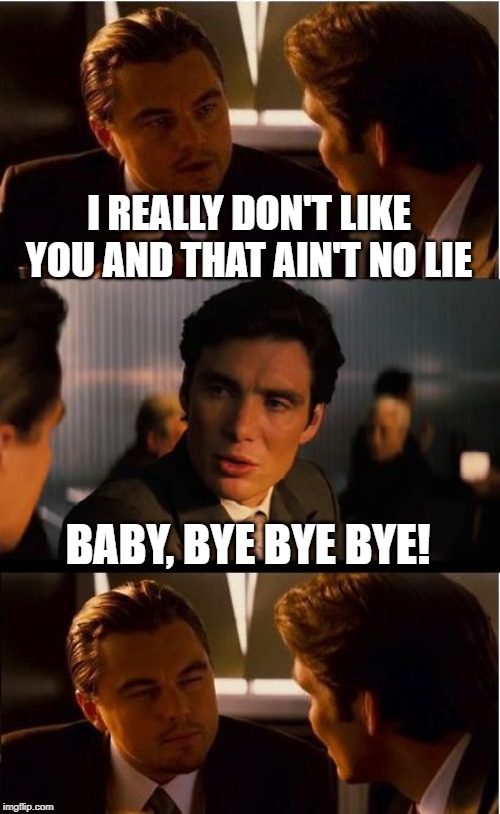 They're In Sync | I REALLY DON'T LIKE YOU AND THAT AIN'T NO LIE; BABY, BYE BYE BYE! | image tagged in memes,inception | made w/ Imgflip meme maker
