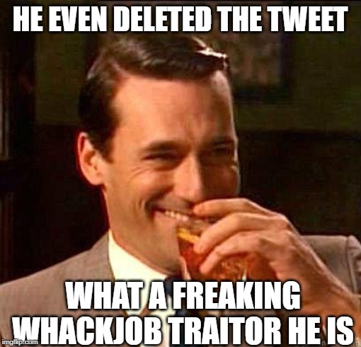 Laughing Don Draper | HE EVEN DELETED THE TWEET WHAT A FREAKING WHACKJOB TRAITOR HE IS | image tagged in laughing don draper | made w/ Imgflip meme maker