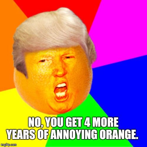 Annoying Orange Trump Drumpf | NO, YOU GET 4 MORE YEARS OF ANNOYING ORANGE. | image tagged in annoying orange trump drumpf | made w/ Imgflip meme maker
