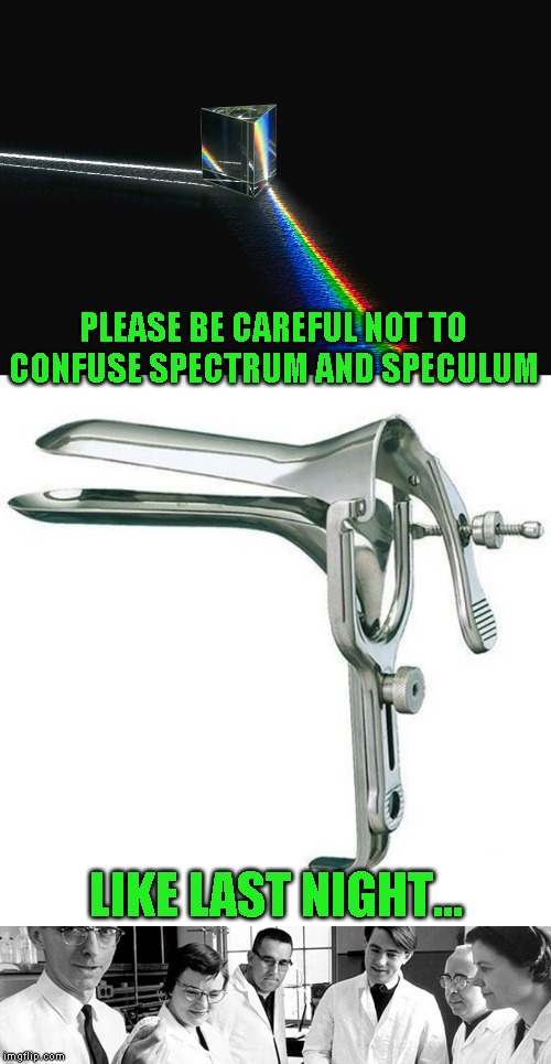 The dangers of being a scientists | PLEASE BE CAREFUL NOT TO CONFUSE SPECTRUM AND SPECULUM; LIKE LAST NIGHT... | image tagged in just a joke | made w/ Imgflip meme maker