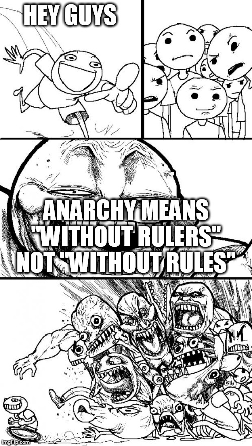Hey Internet | HEY GUYS; ANARCHY MEANS "WITHOUT RULERS" NOT "WITHOUT RULES" | image tagged in memes,hey internet,anarchy,anarchism,anarchist,anarchists | made w/ Imgflip meme maker