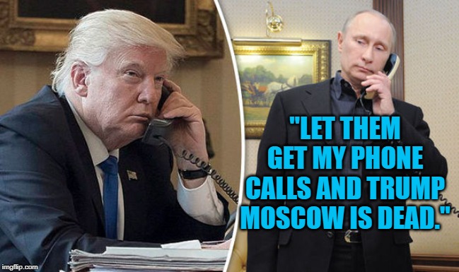 Trump/Putin | "LET THEM GET MY PHONE CALLS AND TRUMP MOSCOW IS DEAD." | image tagged in politics | made w/ Imgflip meme maker