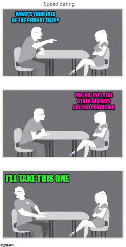 It's hard to find a woman that chooses the perfect date! |  WHAT'S YOUR IDEA OF THE PERFECT DATE? MM/DD/YYYY...THE OTHER FORMATS ARE TOO CONFUSING; I'LL TAKE THIS ONE | image tagged in speed dating,memes,the perfect date,funny,good woman,keeper | made w/ Imgflip meme maker