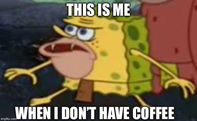 Spongegar |  THIS IS ME; WHEN I DON’T HAVE COFFEE | image tagged in memes,spongegar | made w/ Imgflip meme maker