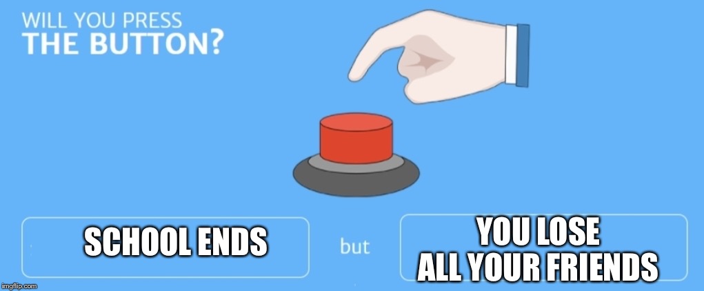 Will you press the button | YOU LOSE ALL YOUR FRIENDS; SCHOOL ENDS | image tagged in will you press the button | made w/ Imgflip meme maker