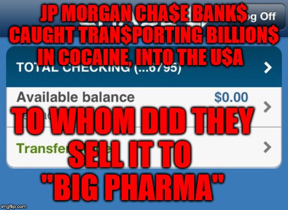 Low bank account  | JP MORGAN CHA$E BANK$ CAUGHT TRAN$PORTING BILLION$ IN COCAINE, INTO THE U$A; TO WHOM DID THEY         SELL IT TO                "BIG PHARMA" | image tagged in low bank account | made w/ Imgflip meme maker