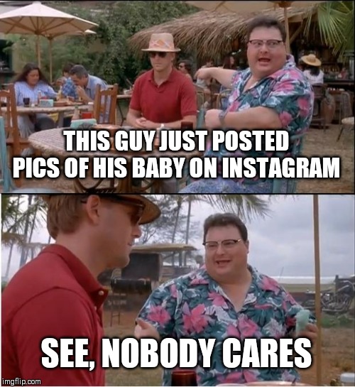 To people who post pics of their kids on Instagram | THIS GUY JUST POSTED PICS OF HIS BABY ON INSTAGRAM; SEE, NOBODY CARES | image tagged in memes,see nobody cares,instagram | made w/ Imgflip meme maker